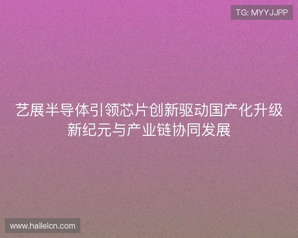 艺展半导体引领芯片创新驱动国产化升级新纪元与产业链协同发展 艺展半导体引领芯片创新驱动国产化升级新纪元与产业链协同发展